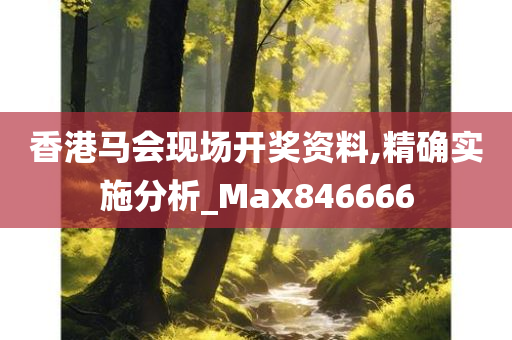 香港马会现场开奖资料,精确实施分析_Max846666