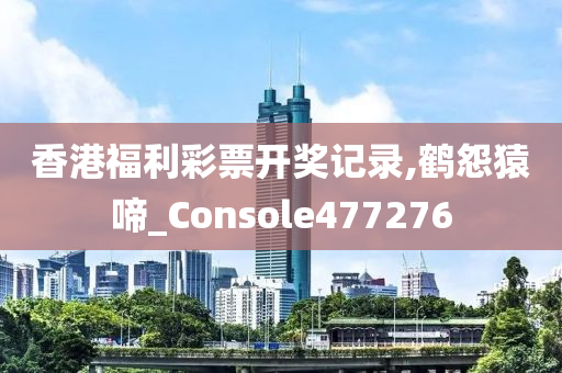 香港福利彩票开奖记录,鹤怨猿啼_Console477276