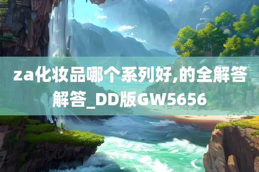 za化妆品哪个系列好,的全解答解答_DD版GW5656