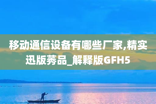 移动通信设备有哪些厂家,精实迅版莠品_解释版GFH5