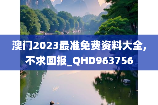 澳门2023最准免费资料大全,不求回报_QHD963756