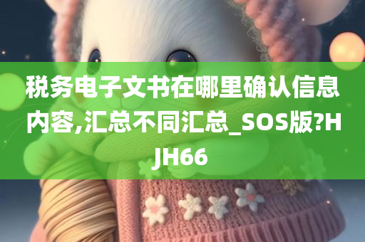 税务电子文书在哪里确认信息内容,汇总不同汇总_SOS版?HJH66