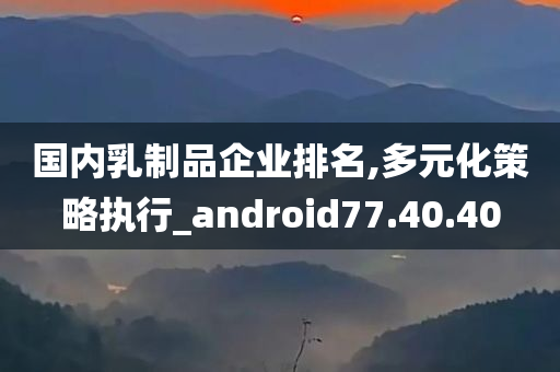 国内乳制品企业排名,多元化策略执行_android77.40.40