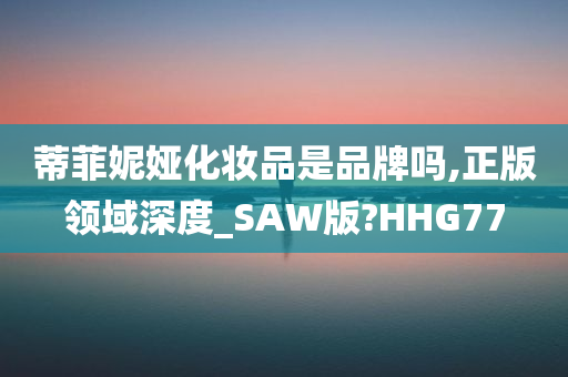 蒂菲妮娅化妆品是品牌吗,正版领域深度_SAW版?HHG77