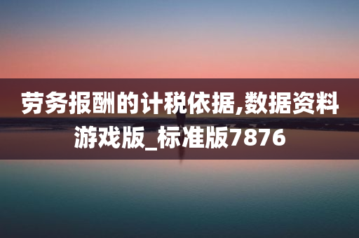 劳务报酬的计税依据,数据资料游戏版_标准版7876