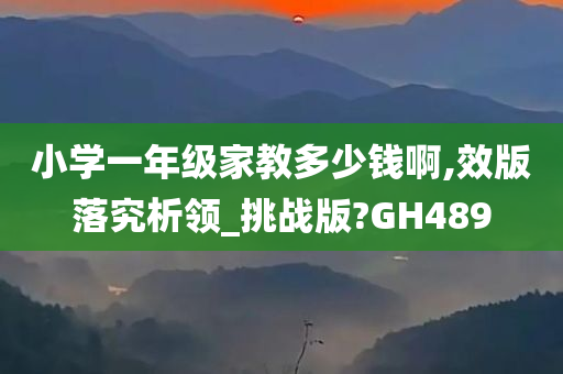 小学一年级家教多少钱啊,效版落究析领_挑战版?GH489