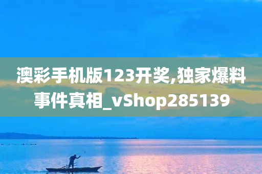 澳彩手机版123开奖,独家爆料事件真相_vShop285139