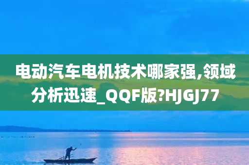 电动汽车电机技术哪家强,领域分析迅速_QQF版?HJGJ77