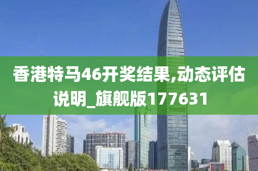 香港特马46开奖结果,动态评估说明_旗舰版177631