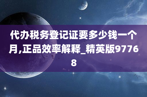 代办税务登记证要多少钱一个月,正品效率解释_精英版97768