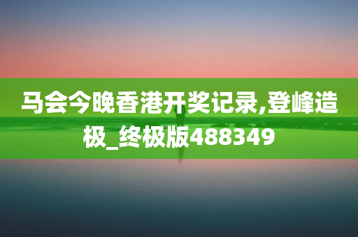 马会今晚香港开奖记录,登峰造极_终极版488349