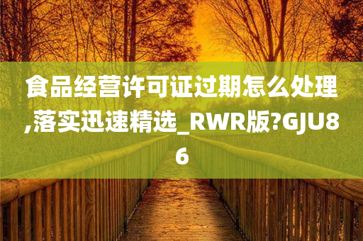 食品经营许可证过期怎么处理,落实迅速精选_RWR版?GJU86