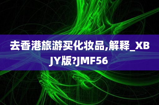 去香港旅游买化妆品,解释_XBJY版?JMF56