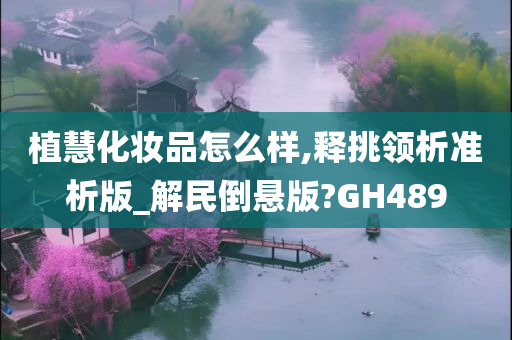 植慧化妆品怎么样,释挑领析准析版_解民倒悬版?GH489