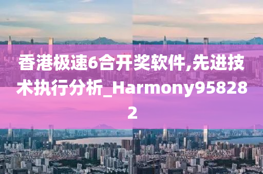 香港极速6合开奖软件,先进技术执行分析_Harmony958282