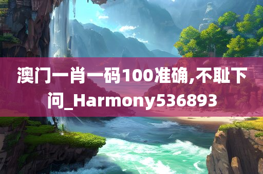 澳门一肖一码100准确,不耻下问_Harmony536893