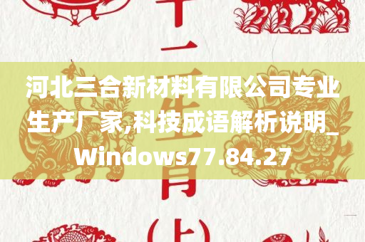 河北三合新材料有限公司专业生产厂家,科技成语解析说明_Windows77.84.27