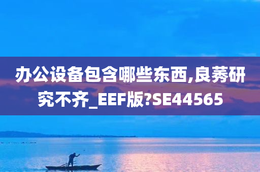 办公设备包含哪些东西,良莠研究不齐_EEF版?SE44565