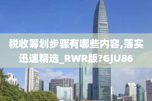 税收筹划步骤有哪些内容,落实迅速精选_RWR版?GJU86