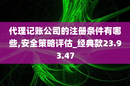 代理记账公司的注册条件有哪些,安全策略评估_经典款23.93.47