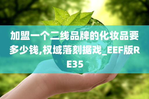 加盟一个二线品牌的化妆品要多少钱,权域落刻据戏_EEF版RE35