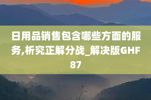 日用品销售包含哪些方面的服务,析究正解分战_解决版GHF87