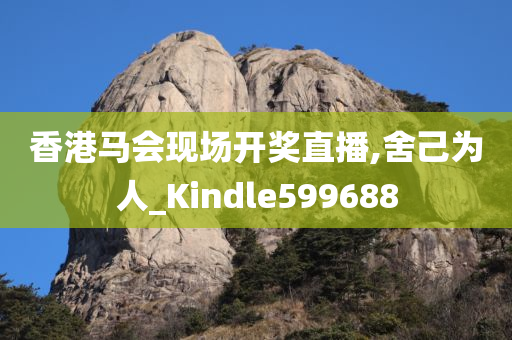 香港马会现场开奖直播,舍己为人_Kindle599688