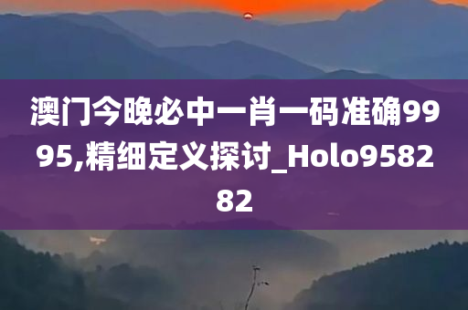 澳门今晚必中一肖一码准确9995,精细定义探讨_Holo958282