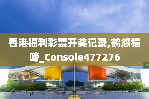 香港福利彩票开奖记录,鹤怨猿啼_Console477276