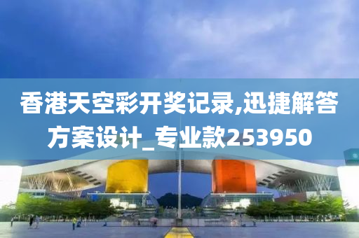 香港天空彩开奖记录,迅捷解答方案设计_专业款253950