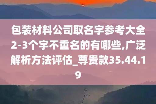 包装材料公司取名字参考大全2-3个字不重名的有哪些,广泛解析方法评估_尊贵款35.44.19