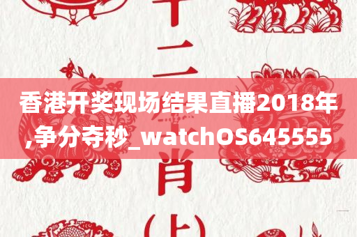 香港开奖现场结果直播2018年,争分夺秒_watchOS645555