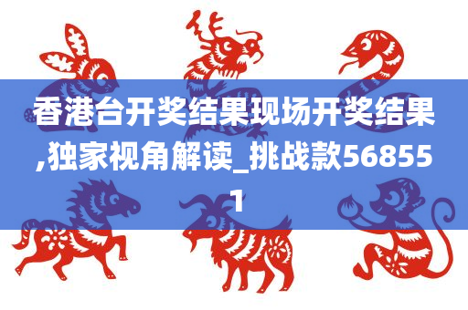 香港台开奖结果现场开奖结果,独家视角解读_挑战款568551