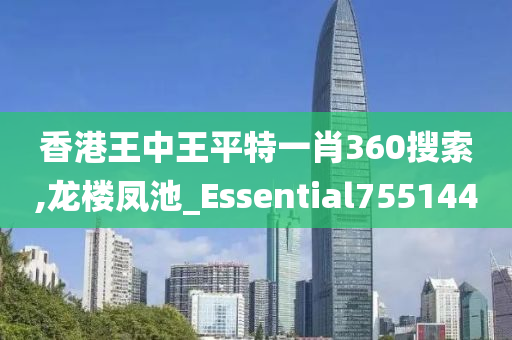 香港王中王平特一肖360搜索,龙楼凤池_Essential755144