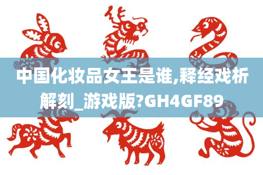 中国化妆品女王是谁,释经戏析解刻_游戏版?GH4GF89