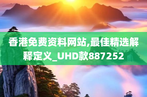 香港免费资料网站,最佳精选解释定义_UHD款887252