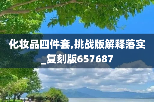 化妆品四件套,挑战版解释落实_复刻版657687