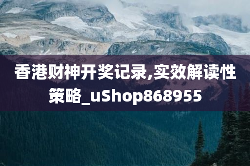 香港财神开奖记录,实效解读性策略_uShop868955