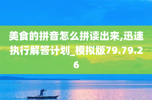 美食的拼音怎么拼读出来,迅速执行解答计划_模拟版79.79.26