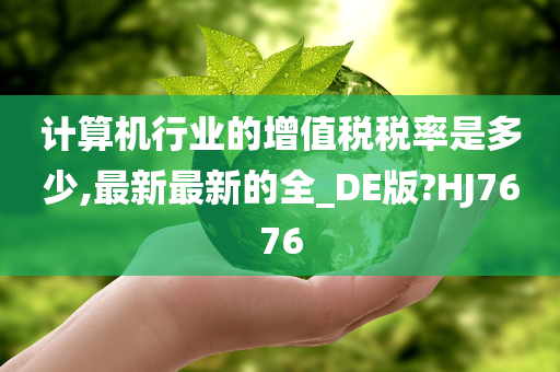 计算机行业的增值税税率是多少,最新最新的全_DE版?HJ7676