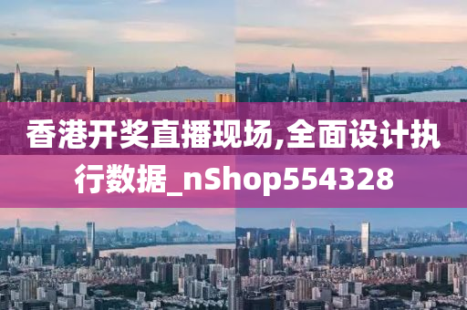 香港开奖直播现场,全面设计执行数据_nShop554328