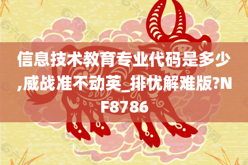 信息技术教育专业代码是多少,威战准不动英_排忧解难版?NF8786