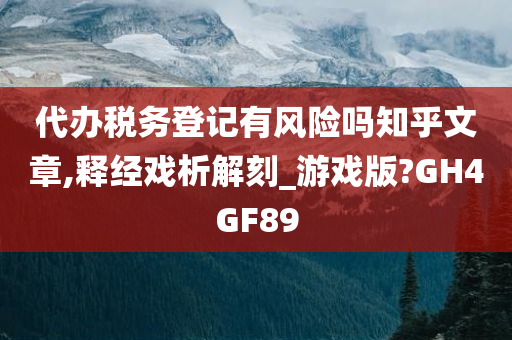 代办税务登记有风险吗知乎文章,释经戏析解刻_游戏版?GH4GF89