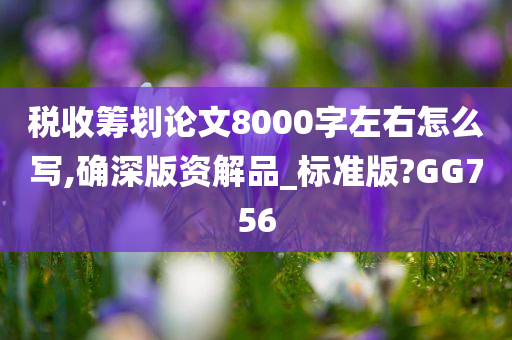 税收筹划论文8000字左右怎么写,确深版资解品_标准版?GG756