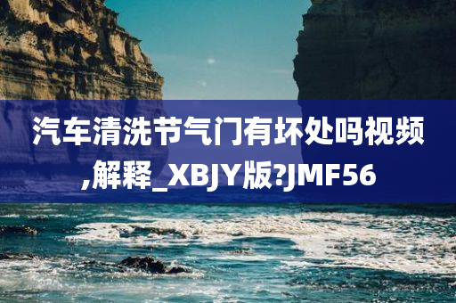 汽车清洗节气门有坏处吗视频,解释_XBJY版?JMF56