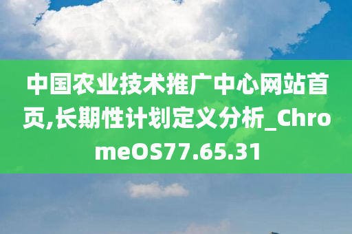 中国农业技术推广中心网站首页,长期性计划定义分析_ChromeOS77.65.31