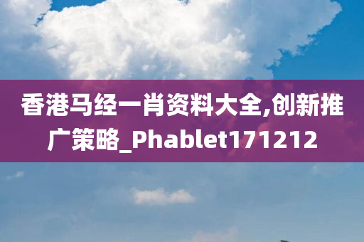 香港马经一肖资料大全,创新推广策略_Phablet171212