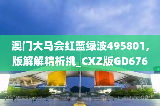 澳门大马会红蓝绿波495801,版解解精析挑_CXZ版GD676