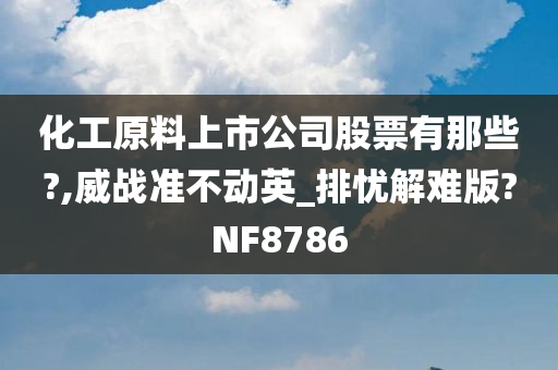 化工原料上市公司股票有那些?,威战准不动英_排忧解难版?NF8786