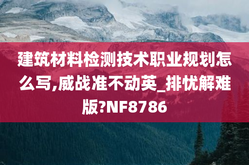 建筑材料检测技术职业规划怎么写,威战准不动英_排忧解难版?NF8786